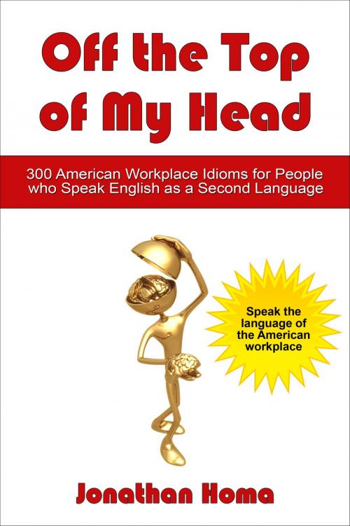 Cover of the book Off the Top of My Head: 300 American Workplace Idioms for People Who Speak English as a Second Language by Jonathan Homa, Jonathan Homa