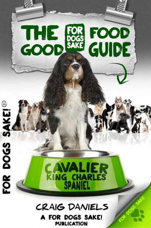 Cover of the book The Good Cavalier King Charles Spaniel Food Guide by Craig Daniels, For Dogs Sake!
