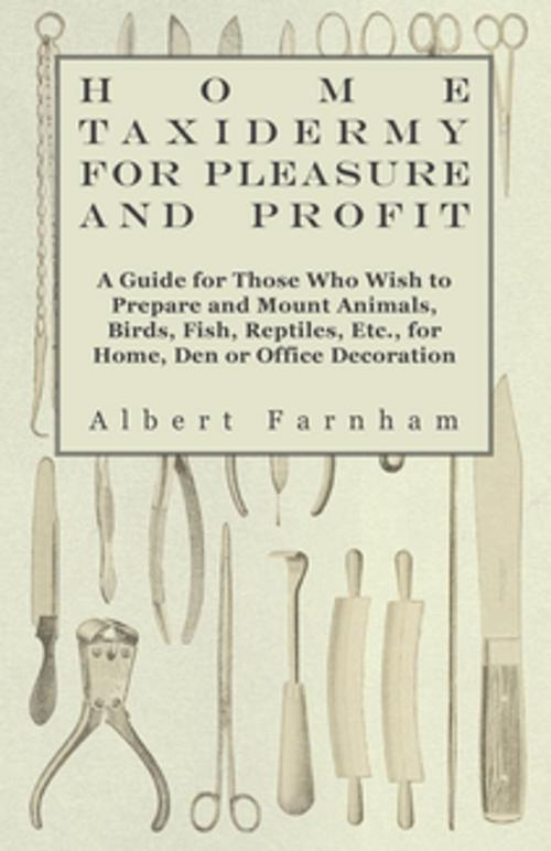 Cover of the book Home Taxidermy or Pleasure and Profit - A Guide for Those Who Wish to Prepare and Mount Animals, Birds, Fish, Reptiles, Etc., for Home, Den or Office Decoration by Albert Farnham, Read Books Ltd.
