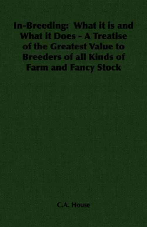Cover of the book In-Breeding: What it is and What it Does - A Treatise of the Greatest Value to Breeders of all Kinds of Farm and Fancy Stock by C. A. House, Read Books Ltd.