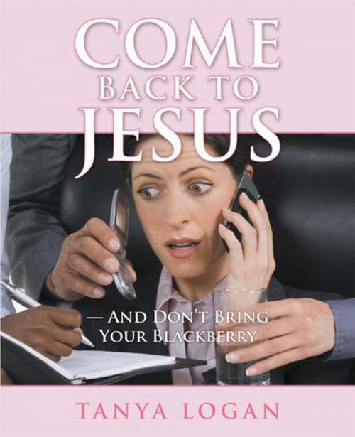 Cover of the book Come Back to Jesus—And Don’T Bring Your Blackberry by Tanya Logan, WestBow Press