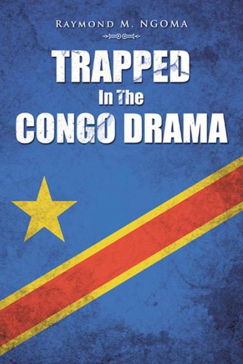 Cover of the book Trapped in the Congo Drama by Raymond M. Ngoma, AuthorHouse