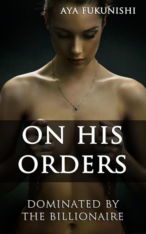 Cover of the book On His Orders: Dominated by the Billionaire by Aya Fukunishi, Bangkok Nights Publications