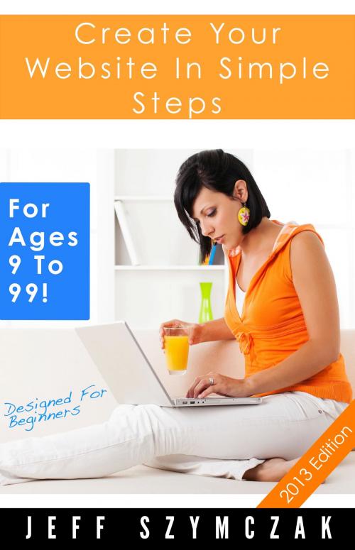 Cover of the book Create Your Website In Simple Steps - For Ages 9 To 99! by Jeff Szymczak, BookBaby