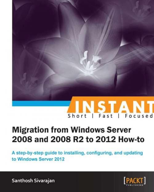 Cover of the book Instant Migration from Windows Server 2008 and 2008 R2 to 2012 How-to by Santhosh Sivarajan, Packt Publishing