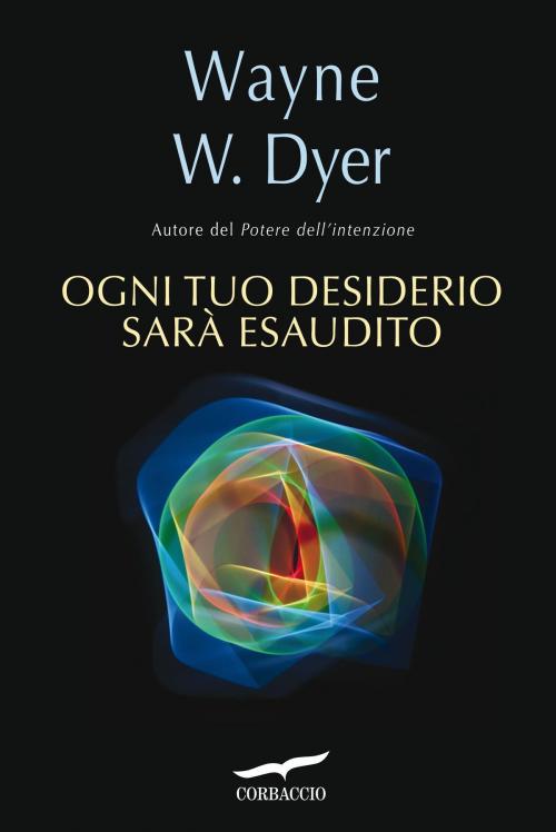 Cover of the book Ogni tuo desiderio sarà esaudito by Wayne W. Dyer, Corbaccio