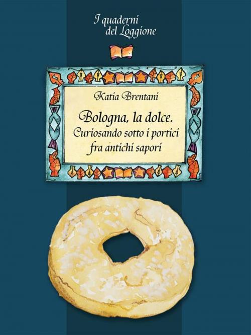 Cover of the book Bologna la dolce. Curiosando sotto i portici tra antichi sapori by Katia Brentani, Edizioni del Loggione