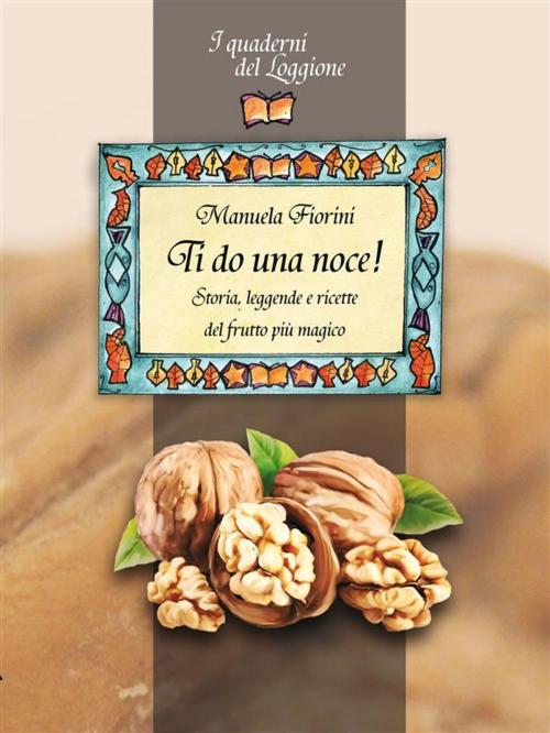 Cover of the book Ti do una noce! Storia, leggende e ricette del frutto più magico by Manuela Fiorini, Edizioni del Loggione