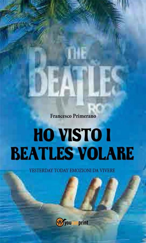 Cover of the book Ho visto i Beatles volare:; Yesterday Today emozioni da vivere by Francesco Primerano, Youcanprint