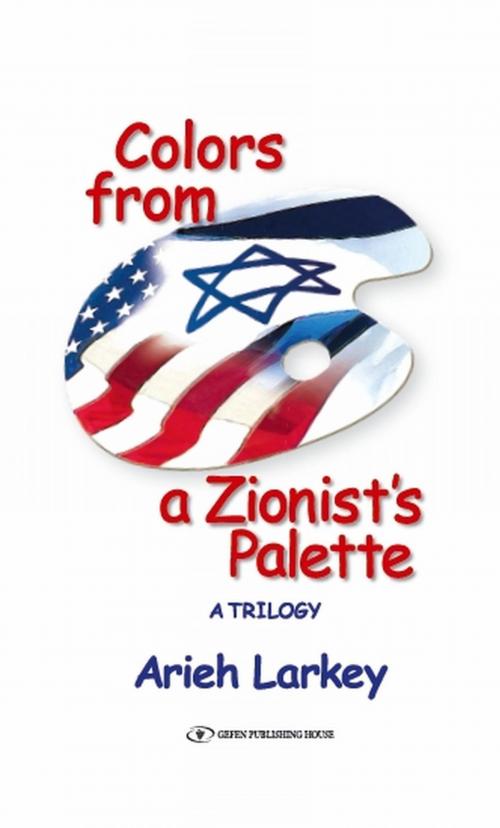 Cover of the book Colors from a Zionist's Palette: A Trilogy by Arieh Larkey, Gefen Publishing House