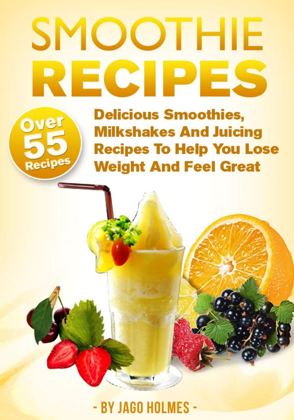 Big bigCover of Smoothie Recipes: Delicious Smoothies, Milkshakes And Juicing Recipes To Help You Lose Weight And Feel Great