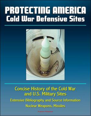 Cover of the book Protecting America: Cold War Defensive Sites - Concise History of the Cold War and U.S. Military Sites, Extensive Bibliography and Source Information - Nuclear Weapons, Missiles by Progressive Management