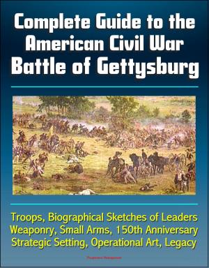 Cover of the book Complete Guide to the American Civil War Battle of Gettysburg: Troops, Biographical Sketches of Leaders, Weaponry, Small Arms, 150th Anniversary, Strategic Setting, Operational Art, Legacy by Progressive Management