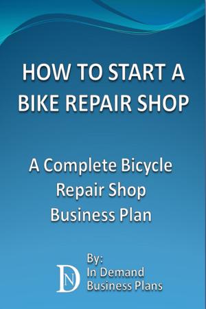 Cover of the book How To Start A Bike Repair Shop: A Complete Bicycle Repair Shop Business Plan by In Demand Business Plans