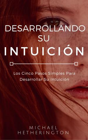 Cover of the book Desarrollando su Intuición: Los Cinco Pasos Simples Para Desarrollar Su Intuición by Mike Green