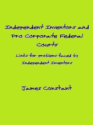Cover of the book Indipendent Inventors and Pro Corporate Federal Courts by James Constant