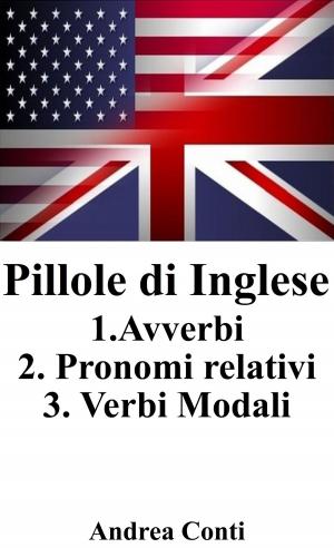 Cover of the book Pillole di Inglese: 1.Avverbi 2.Pronomi Relativi 3.Verbi Modali by Andrea Conti