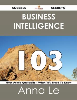 Cover of the book Business Intelligence 103 Success Secrets - 103 Most Asked Questions On Business Intelligence - What You Need To Know by Schneider Angela