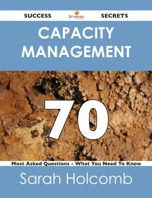 Cover of the book Capacity Management 70 Success Secrets - 70 Most Asked Questions On Capacity Management - What You Need To Know by Jo Franks