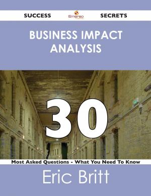 Cover of the book Business Impact Analysis 30 Success Secrets - 30 Most Asked Questions On Business Impact Analysis - What You Need To Know by Fred Branch