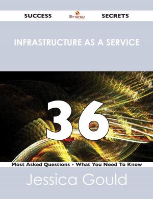 Cover of the book Infrastructure as a Service 36 Success Secrets - 36 Most Asked Questions On Infrastructure as a Service - What You Need To Know by Gary Holt