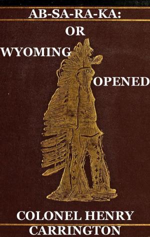 bigCover of the book Ab-Sa-Ra-Ka: Home of the Crows Or Wyoming Opened, The Experience Of An Officer's Wife With An Outline Of Indian Operations Since 1865 by 