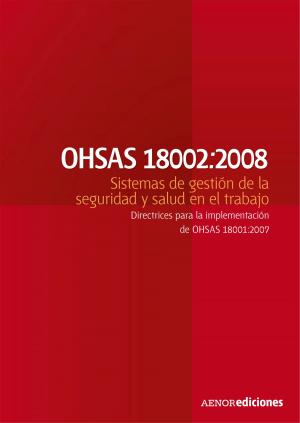 Cover of the book OHSAS 18002:2008 Sistemas de gestión de la seguridad y salud en el trabajo. Directrices para la implementación de OHSAS 18001:2007 by Marta de la Mano González, Beatriz Albelda Esteban, Mar Pérez Morillo, Santi Romero Garuz