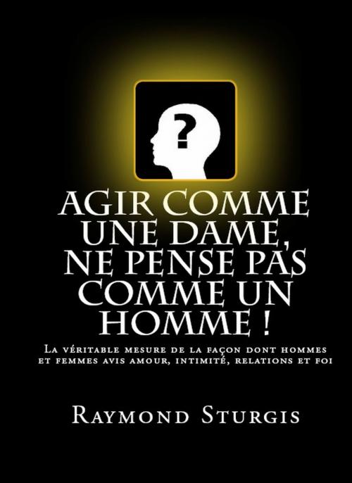 Cover of the book Agir Comme Une Dame, Ne Pense Pas Comme Un Homme! by Raymond Sturgis, Raymond Sturgis Publications