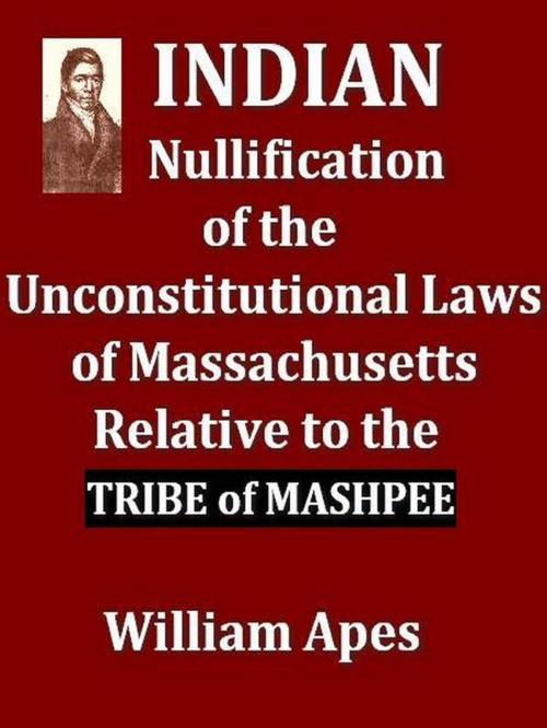 Cover of the book Indian Nullification of the Unconstitutional Laws of Massachusetts Relative to the Marshpee Tribe by William Apes, VolumesOfValue
