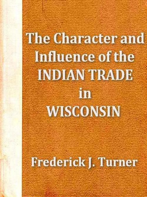 Cover of the book The Character and Influence of the Indian Trade in Wisconsin by Frederick J. Turner, VolumesOfValue