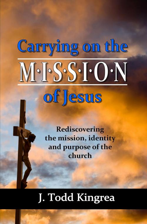 Cover of the book Carrying On the Mission of Jesus by J. Todd Kingrea, Conquest Publishers