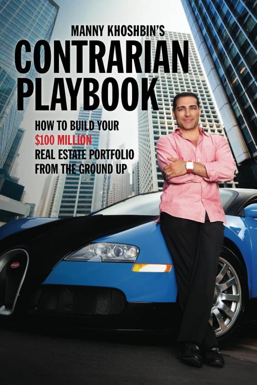 Cover of the book Manny Khoshbin's Contrarian PlayBook: How to Build Your $100 Million Real Estate Portfolio From the Ground Up by Manny Khoshbin, Manny Khoshbin