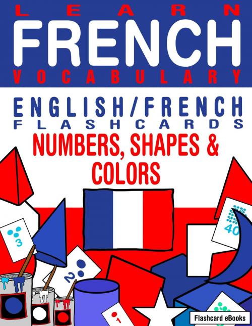 Cover of the book Learn French Vocabulary: English/French Flashcards - Numbers, Shapes and Colors by Flashcard Ebooks, Neverclame Books