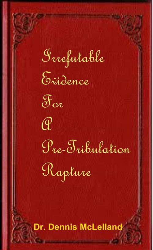 Cover of the book Irrefutable Evidence for a Pre-Tribulation Rapture by Dennis McLelland, Dennis McLelland
