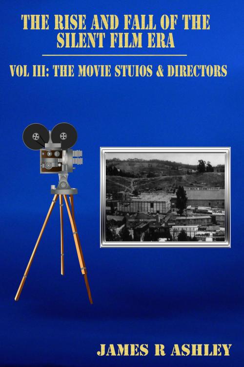 Cover of the book The Rise and Fall of the Silent Film Era, Vol III: The Film Studios & Directors by James R Ashley, James R Ashley