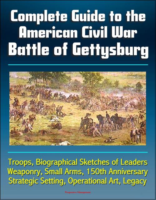 Cover of the book Complete Guide to the American Civil War Battle of Gettysburg: Troops, Biographical Sketches of Leaders, Weaponry, Small Arms, 150th Anniversary, Strategic Setting, Operational Art, Legacy by Progressive Management, Progressive Management