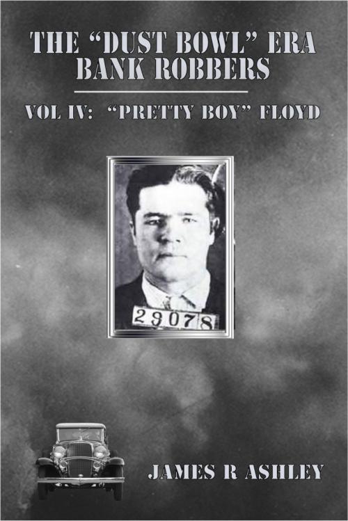 Cover of the book The "Dust Bowl" Era Bank Robbers, Vol IV: "Pretty Boy" Floyd by James R Ashley, James R Ashley