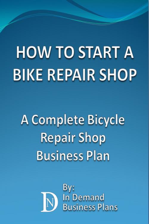 Cover of the book How To Start A Bike Repair Shop: A Complete Bicycle Repair Shop Business Plan by In Demand Business Plans, In Demand Business Plans