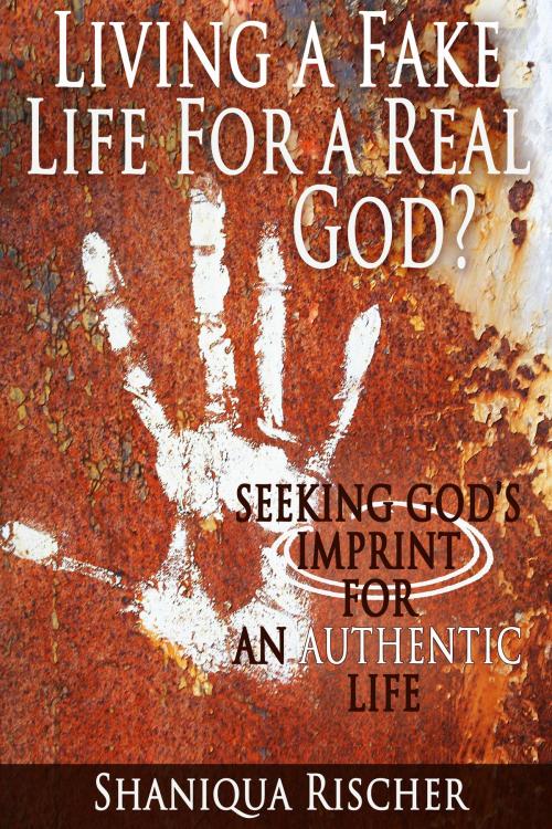 Cover of the book Living a Fake Life for a Real God? Seeking God’s Imprint for an Authentic Life by Shaniqua Rischer, Shaniqua Rischer