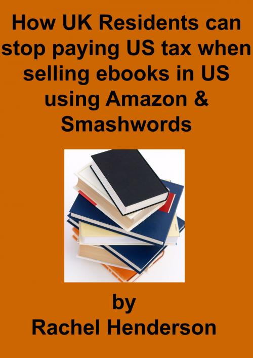 Cover of the book How UK Residents Can Stop Paying US Tax When Selling Ebooks in US Using Amazon and Smashwords by Rachel Henderson, Rachel Henderson