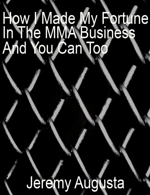 Cover of the book How I Made My Fortune In The MMA Business And You Can Too by Jeremy Augusta, Jeremy Augusta