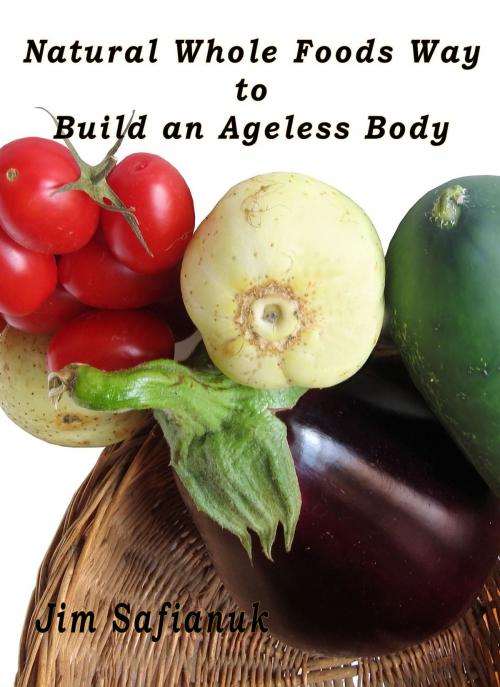 Cover of the book Natural Whole Foods Way to Build an Ageless Body by Jim Safianuk, Jim Safianuk