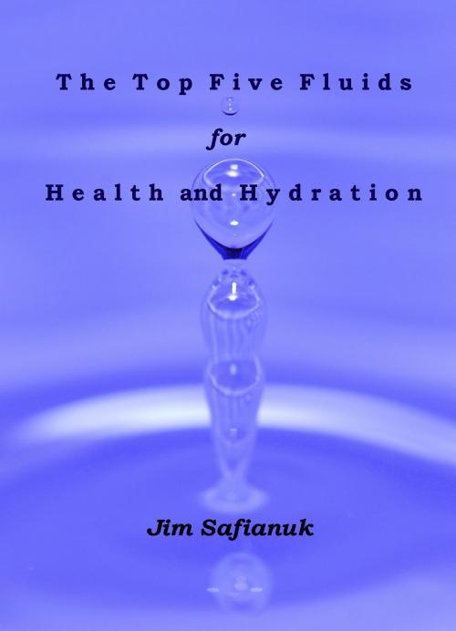 Cover of the book The Top Five Fluids for Health and Hydration by Jim Safianuk, Jim Safianuk