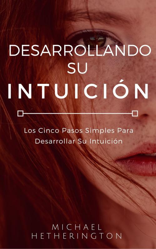 Cover of the book Desarrollando su Intuición: Los Cinco Pasos Simples Para Desarrollar Su Intuición by Michael Hetherington, Michael Hetherington
