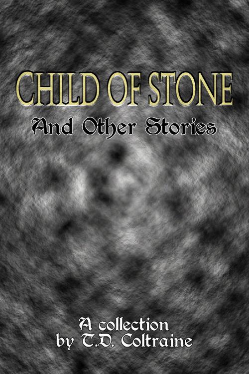 Cover of the book Child of Stone & Other Stories by T.D. Coltraine, T.D. Coltraine