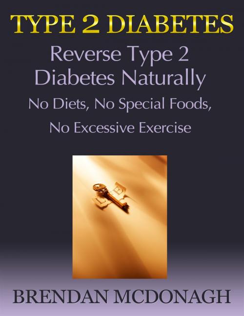 Cover of the book Type 2 Diabetes: Reverse Type 2 Diabetes Naturally - No Diets, No Special Foods, No Excessive Exercise by Brendan McDonagh, Brendan McDonagh