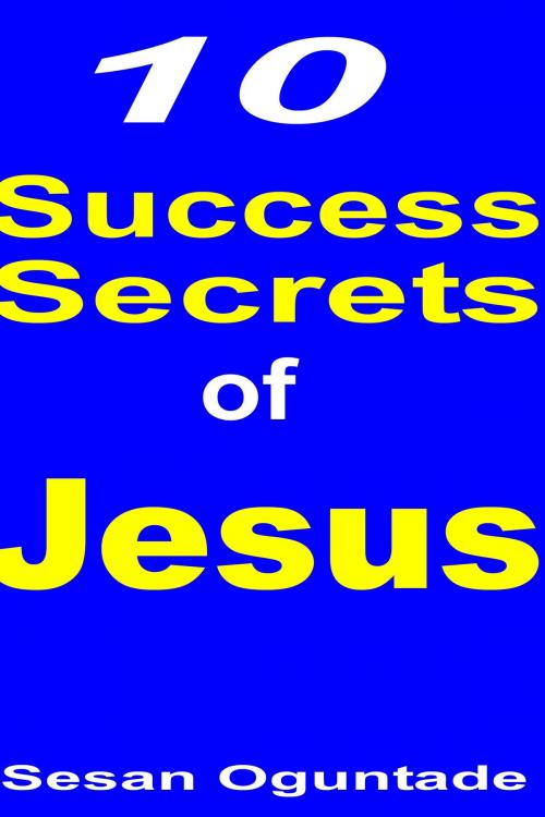 Cover of the book 10 Success Secrets of Jesus by Sesan Oguntade, Sesan Oguntade