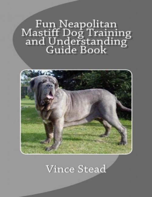 Cover of the book Fun Neapolitan Mastiff Dog Training and Understanding Guide Book by Vince Stead, Lulu.com