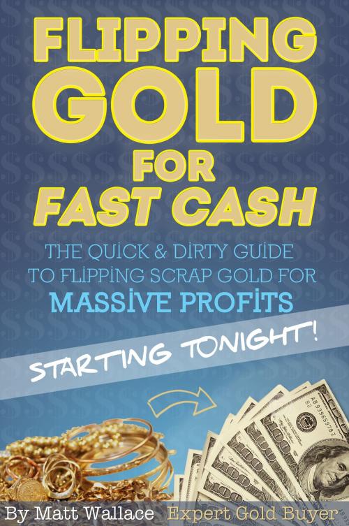 Cover of the book Flipping Gold for Fast Cash - The Quick & Dirty Guide to Flipping Scrap Gold for Massive Profits ... Starting Tonight! by Matt Wallace, eBookIt.com