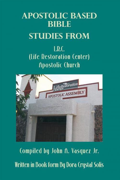 Cover of the book Apostolic Based Bible Studies from L.R.C. (Life Restoration Center) Apostolic Church by John A. Vasquez Jr., Dora Crystal Solis, AuthorHouse